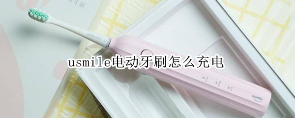 usmile电动牙刷怎么充电（usmile电动牙刷怎么充电满了）