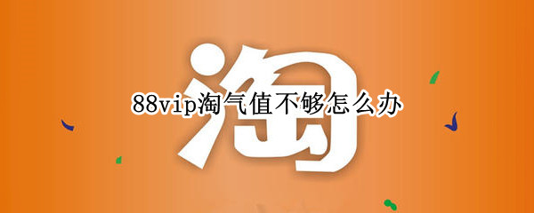 88vip淘气值不够怎么办（88vip淘气值不够）