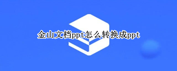 金山文档ppt怎么转换成ppt 金山文档ppt怎么转换成文件
