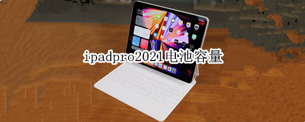 ipadpro2021电池容量 ipadpro2021电池容量下降