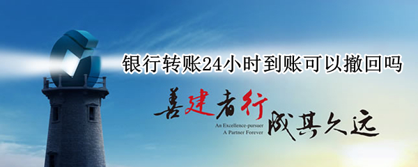 银行转账24小时到账可以撤回吗（银行转账24小时到账可以撤回吗怎么操作）