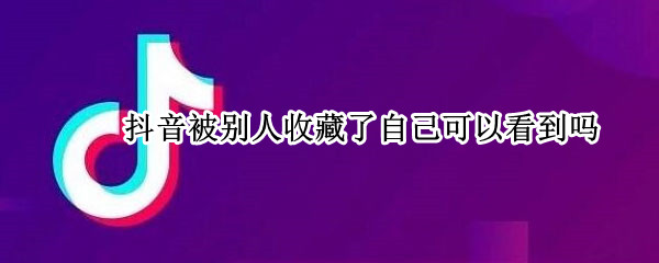 抖音被别人收藏了自己可以看到吗（抖音被别人收藏了自己可以看到吗怎么设置）
