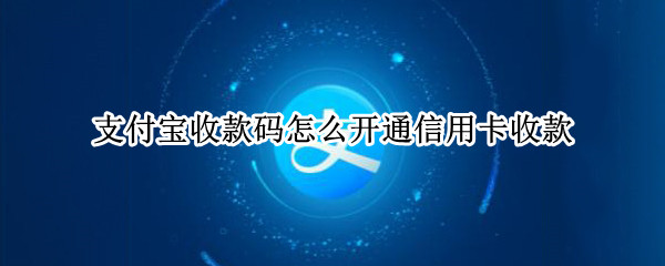 支付宝收款码怎么开通信用卡收款（支付宝收款码怎么开通信用卡收款的）