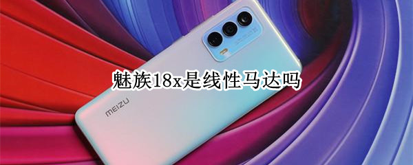 魅族18x是线性马达吗 魅族18x是什么马达