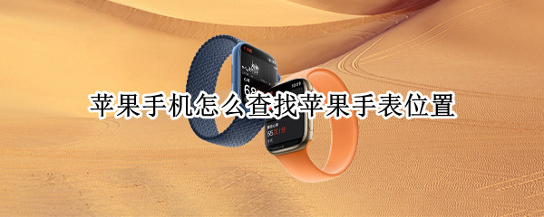 苹果手机怎么查找苹果手表位置 苹果手机查找苹果手表位置不准确