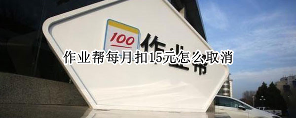 作业帮每月扣15元怎么取消（作业帮每月扣15元怎么取消手机话费）