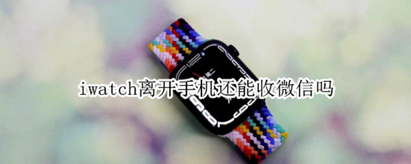 iwatch离开手机还能收微信吗 iwatch5离开手机还能收微信吗