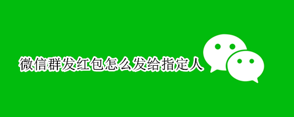 微信群发红包怎么发给指定人（微信群发红包怎么发给指定人看）