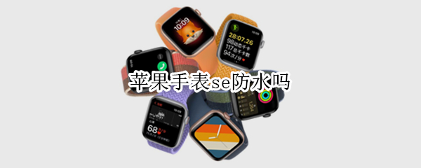 苹果手表se防水吗 苹果手表se防水吗?-芝士回答