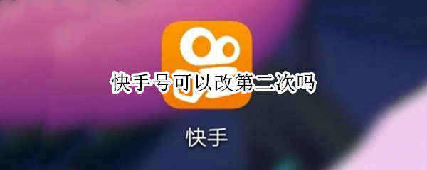 快手号可以改第二次吗（快手号可以改第二次吗怎么升级）
