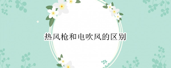 热风枪和电吹风的区别 热风枪和电吹风的区别是什么