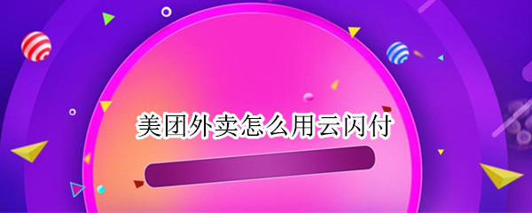 美团外卖怎么用云闪付 美团外卖怎么用云闪付付钱