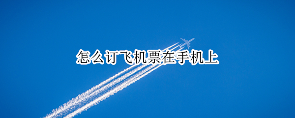 怎么订飞机票在手机上（在手机上怎么订飞机票?）