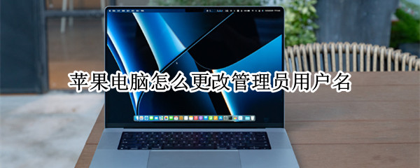 苹果电脑怎么更改管理员用户名（苹果电脑如何修改管理员用户名）