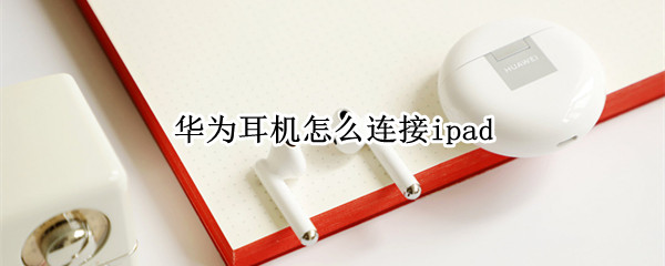 华为耳机怎么连接ipad 华为耳机怎么连接iPhone13