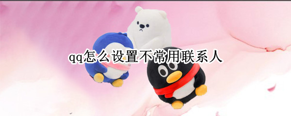 qq怎么设置不常用联系人（qq怎么设置不常用联系人添加）