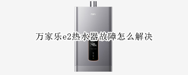 万家乐e2热水器故障怎么解决 万家乐e2热水器故障怎么解决视频