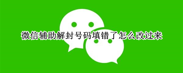 微信辅助解封号码填错了怎么改过来（微信辅助自助解封号码填错怎么办）