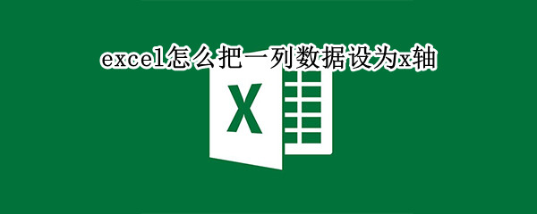 excel怎么把一列数据设为x轴（excel怎么把一列数据设为x轴数值）