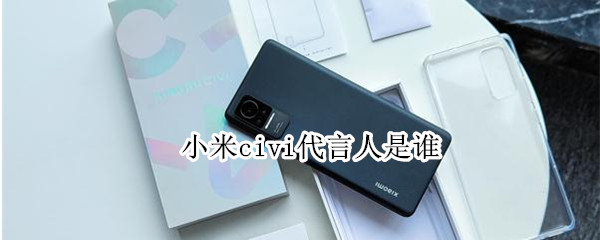 小米civi代言人是谁 小米civi的代言人是谁
