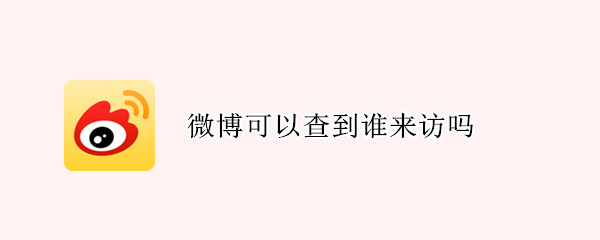 微博可以查到谁来访吗 微博能查到有谁访问过吗