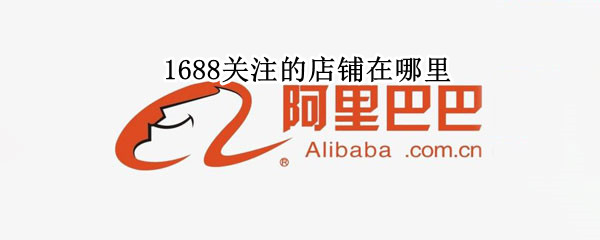 1688关注的店铺在哪里 1688关注的店铺在哪里取消