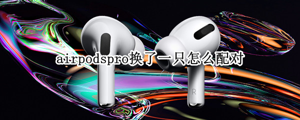 airpodspro换了一只怎么配对（airpodspro换了一只怎么配对贴吧）