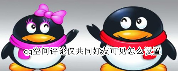 qq空间评论仅共同好友可见怎么设置 qq空间评论仅共同好友可见怎么设置的