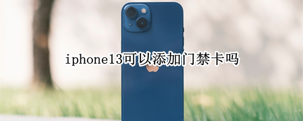 iphone13可以添加门禁卡吗（iphone13pro能添加门禁卡吗）