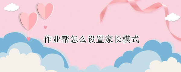 作业帮怎么设置家长模式 作业帮设置家长模式要实名认证