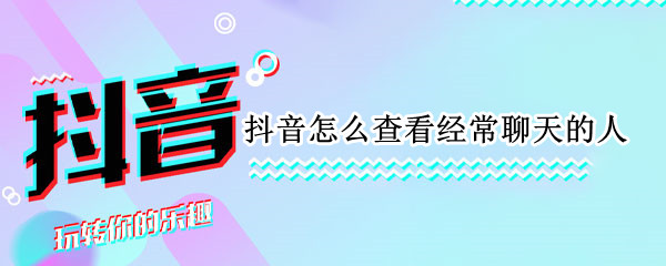 抖音怎么查看经常聊天的人（抖音怎么查看聊过天的人）