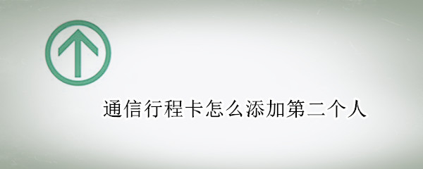 通信行程卡怎么添加第二个人 通信行程卡怎么添加第二个人信息