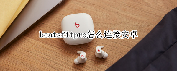 beatsfitpro怎么连接安卓（安卓怎么连接beats pro）