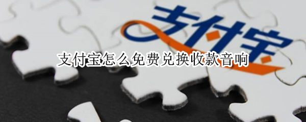 支付宝怎么免费兑换收款音响（支付宝怎么免费兑换收款音响,为什么我没有）