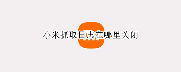 小米抓取日志在哪里关闭（小米手机抓取日志放在哪里了）