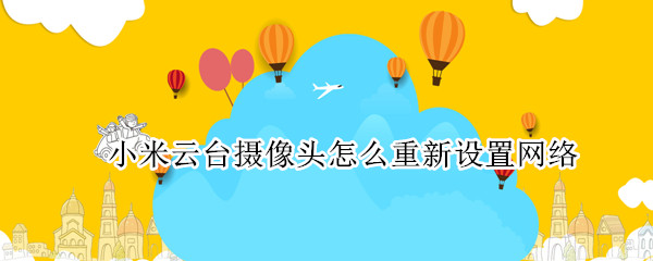 小米云台摄像头怎么重新设置网络 小米云台摄像头怎么重新设置网络密码