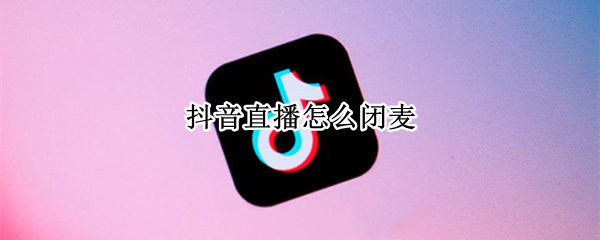 抖音直播怎么闭麦 抖音直播怎么闭麦对方