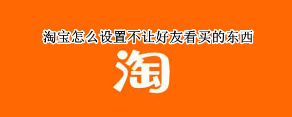 淘宝怎么设置不让好友看买的东西（淘宝怎么设置不让好友看买的东西我的是苹果手机）