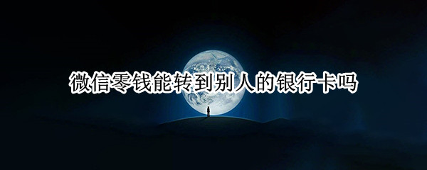 微信零钱能转到别人的银行卡吗 微信零钱能转到别人的银行卡吗有手续费吗