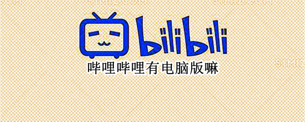 哔哩哔哩有电脑版嘛 哔哩哔哩有电脑版嘛吗