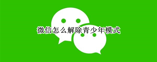 微信怎么解除青少年模式（微信怎么解除青少年模式监护人）