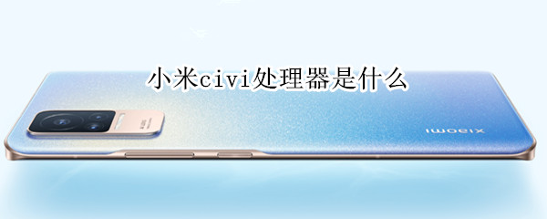 小米civi处理器是什么（小米civi 处理器）