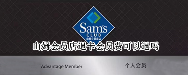 山姆会员店退卡会员费可以退吗 山姆会员店的会员卡可以退吗?