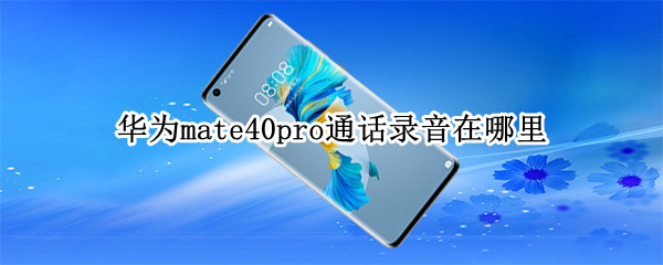 华为mate40pro通话录音在哪里 华为mate40pro如何电话录音