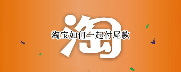 淘宝如何一起付尾款（淘宝如何一起付尾款买东西）
