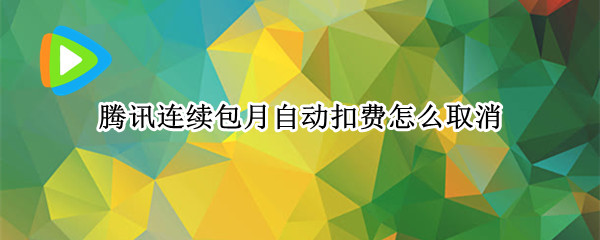 腾讯连续包月自动扣费怎么取消（腾讯连续包月自动扣费怎么取消华为）