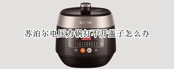 苏泊尔电压力锅打不开盖子怎么办（新买的苏泊尔电压力锅打不开盖子怎么办）