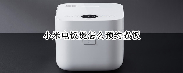 小米电饭煲怎么预约煮饭 小米电饭煲怎么预约煮饭视频