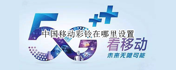中国移动彩铃在哪里设置（中国移动彩铃在哪里设置的）