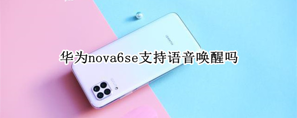 华为nova6se支持语音唤醒吗 华为nova6se支不支持语音唤醒